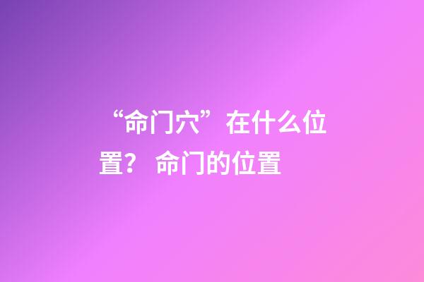 “命门穴”在什么位置？ 命门的位置-第1张-观点-玄机派